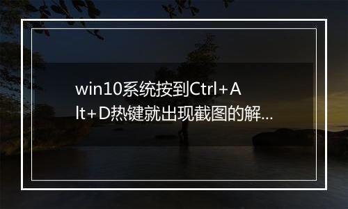 win10系统按到Ctrl+Alt+D热键就出现截图的解决方法