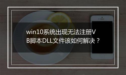 win10系统出现无法注册VB脚本DLL文件该如何解决？
