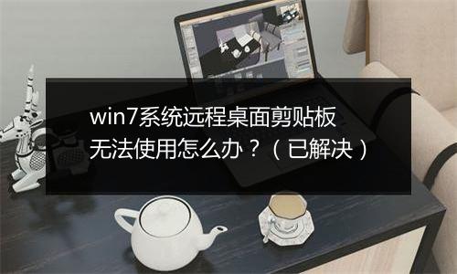 win7系统远程桌面剪贴板无法使用怎么办？（已解决）