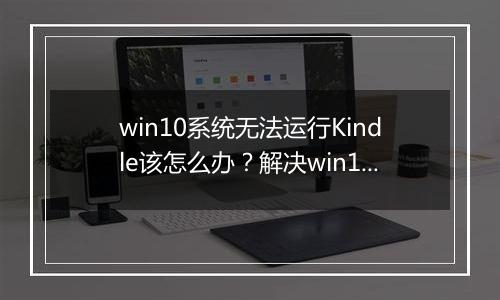 win10系统无法运行Kindle该怎么办？解决win10无法运行Kindle！