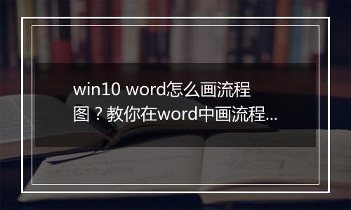 win10 word怎么画流程图？教你在word中画流程图的操作方法