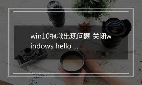 win10抱歉出现问题 关闭windows hello 无法录入指纹该怎么办?