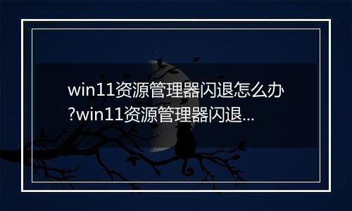 win11资源管理器闪退怎么办?win11资源管理器闪退解决方法