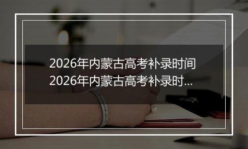 2026年内蒙古高考补录时间 2026年内蒙古高考补录时间及填报入口(本科、专科、提前批)