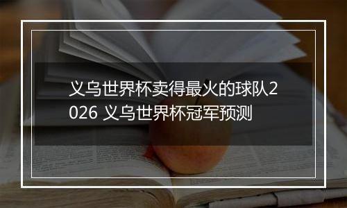 义乌世界杯卖得最火的球队2026 义乌世界杯冠军预测