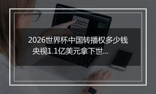 2026世界杯中国转播权多少钱  央视1.1亿美元拿下世界杯转播权