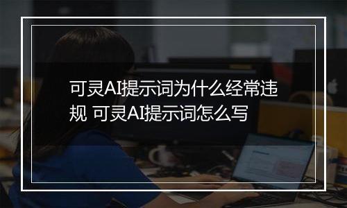 可灵AI提示词为什么经常违规 可灵AI提示词怎么写