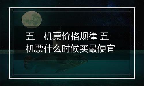 五一机票价格规律 五一机票什么时候买最便宜