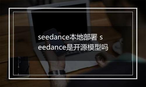 seedance本地部署 seedance是开源模型吗