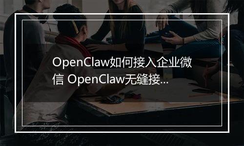 OpenClaw如何接入企业微信 OpenClaw无缝接入企业微信指南