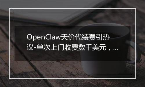 OpenClaw天价代装费引热议-单次上门收费数千美元，有人年入百万