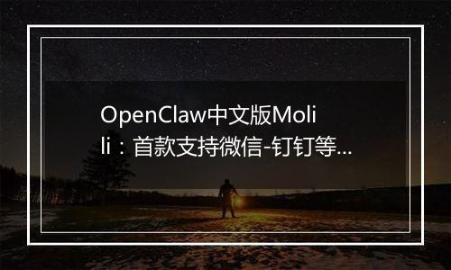OpenClaw中文版Molili：首款支持微信-钉钉等多平台智能控制的AI自主执行助手