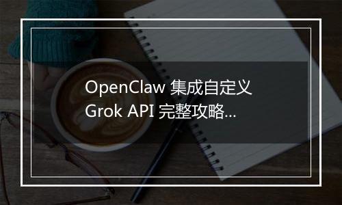 OpenClaw 集成自定义 Grok API 完整攻略(最新整理)