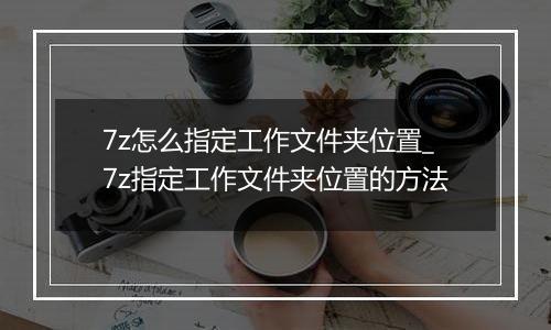 7z怎么指定工作文件夹位置_7z指定工作文件夹位置的方法