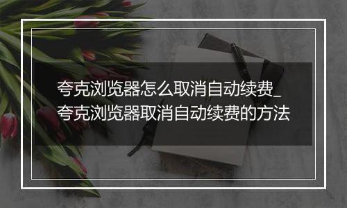 夸克浏览器怎么取消自动续费_夸克浏览器取消自动续费的方法