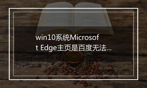 win10系统Microsoft Edge主页是百度无法修改怎么办？