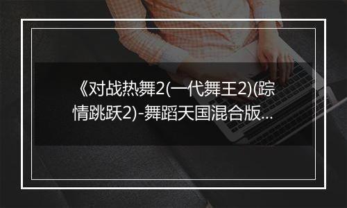 《对战热舞2(一代舞王2)(踪情跳跃2)-舞蹈天国混合版》PS ISO