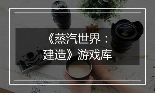 《蒸汽世界：建造》游戏库