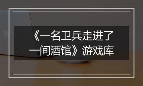《一名卫兵走进了一间酒馆》游戏库