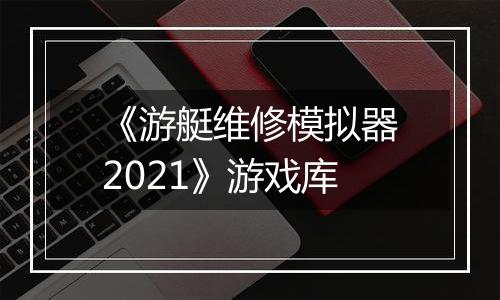 《游艇维修模拟器2021》游戏库