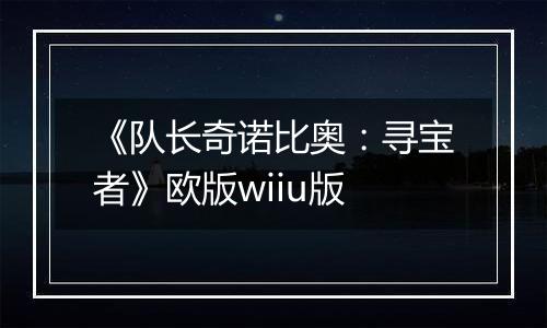 《队长奇诺比奥：寻宝者》欧版wiiu版