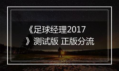 《足球经理2017》测试版 正版分流