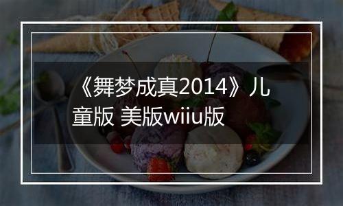 《舞梦成真2014》儿童版 美版wiiu版