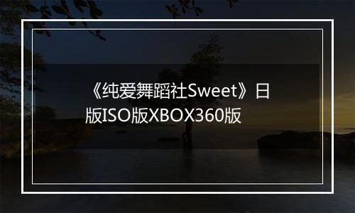 《纯爱舞蹈社Sweet》日版ISO版XBOX360版