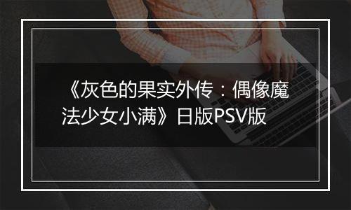 《灰色的果实外传：偶像魔法少女小满》日版PSV版