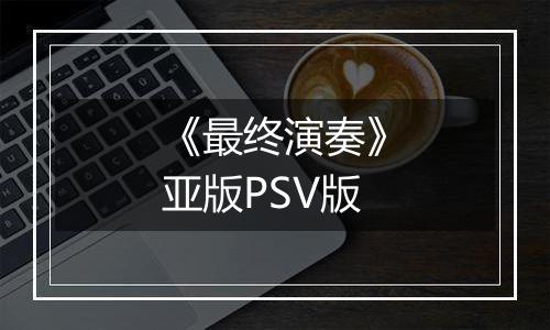 《最终演奏》亚版PSV版